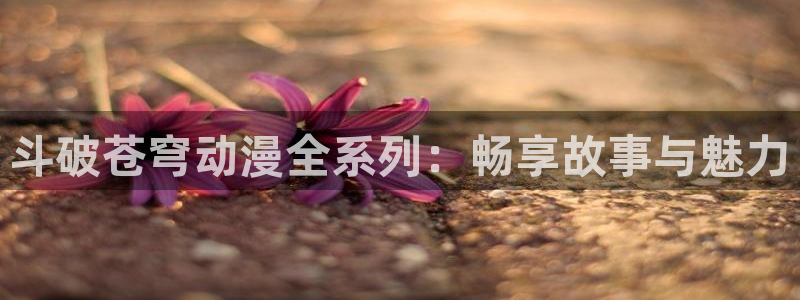 喵趣,漫画：斗破苍穹动漫全系列：畅享故事与魅力