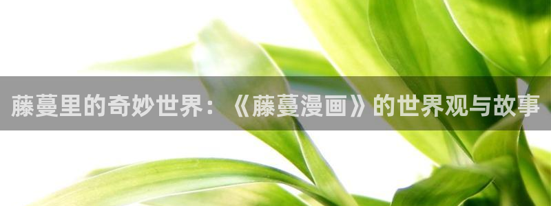 喵趣漫画8月18日修复版：藤蔓里的奇妙世界：《藤蔓漫画》的世界观与故事