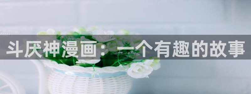 喵趣漫画app最新版本下载：斗厌神漫画：一个有趣的故事