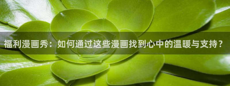 喵趣漫画复活版：福利漫画秀：如何通过这些漫画找到心中的温暖与支持？