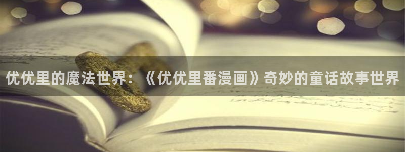 喵趣漫画安装包：优优里的魔法世界：《优优里番漫画》奇妙的童话故事世界