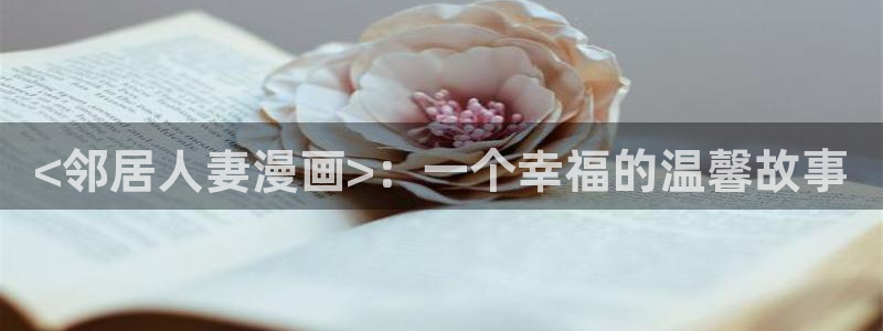 喵趣漫画app下载入口：<邻居人妻漫画>：一个幸福的温馨故事