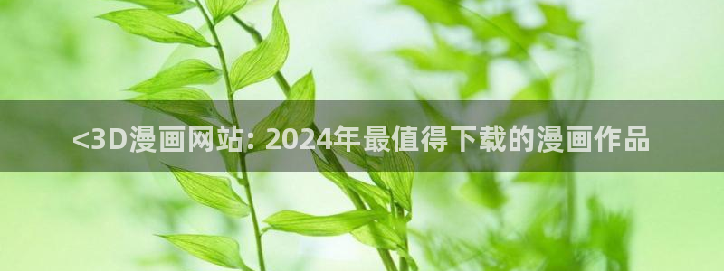 喵趣漫画看不了了：<3D漫画网站: 2024年最值得下载的漫画作品