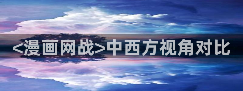 喵趣漫画官方入口在哪里：<漫画网战>中西方视角对比