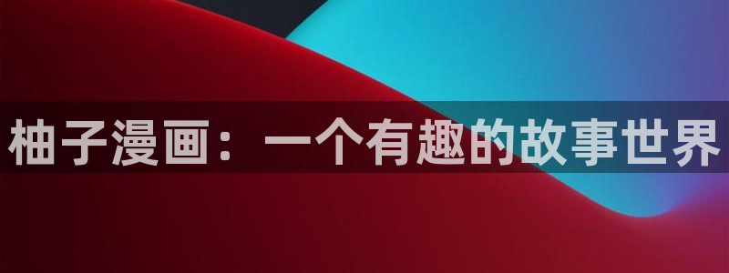 喵趣漫画下载人口：柚子漫画：一个有趣的故事世界