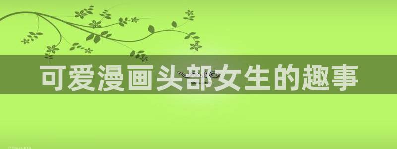 喵趣漫画免费看：可爱漫画头部女生的趣事