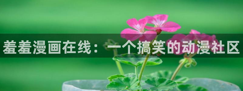 喵趣漫画免费官网下载：羞羞漫画在线：一个搞笑的动漫社区