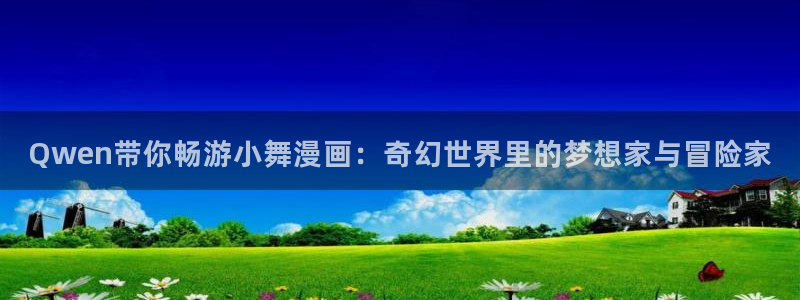 喵趣漫画下载免费阅读：Qwen带你畅游小舞漫画：奇幻世界里的梦想家与冒险家